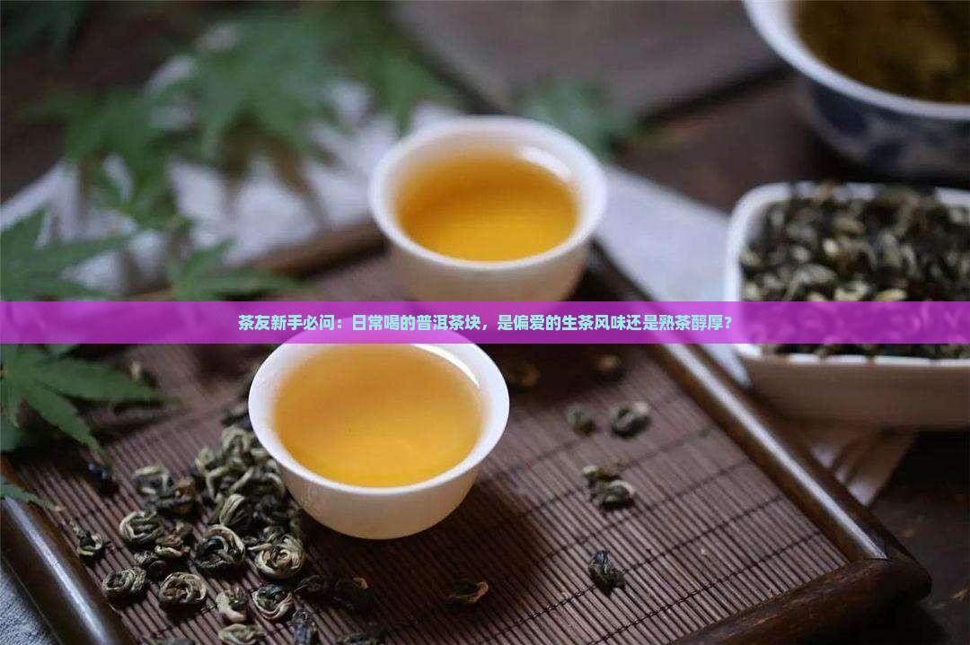 茶友新手必问：日常喝的普洱茶块，是偏爱的生茶风味还是熟茶醇厚？