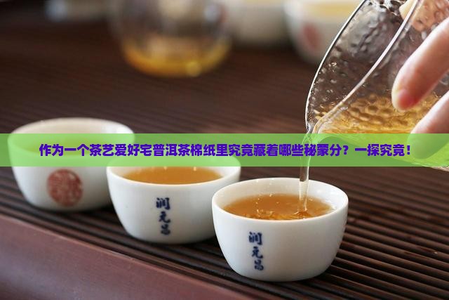 作为一个茶艺爱好宅普洱茶棉纸里究竟藏着哪些秘蒙分？一探究竟！