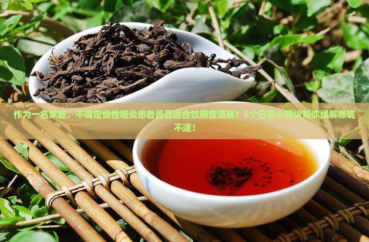 作为一名家庭，不确定慢性咽炎患者是否适合饮用普洱茶？5个日常小建议帮你缓解喉咙不适！