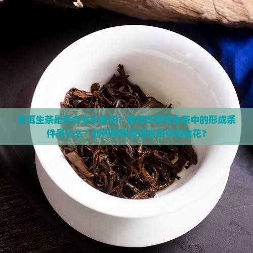 普洱生茶是否会生长金花？金花在普洱生茶中的形成条件是什么？如何辨别普洱生茶中的金花？