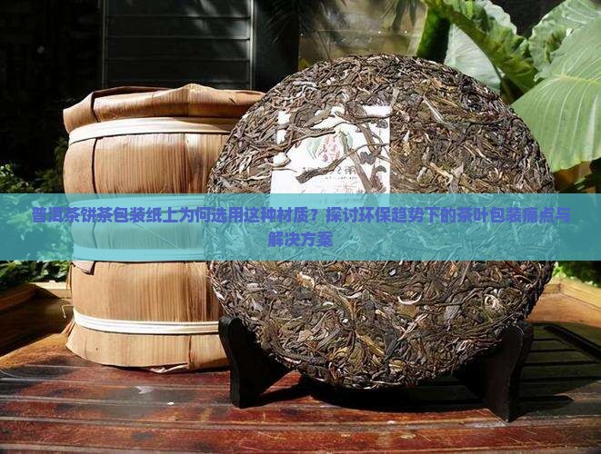 普洱茶饼茶包装纸上为何选用这种材质？探讨环保趋势下的茶叶包装痛点与解决方案