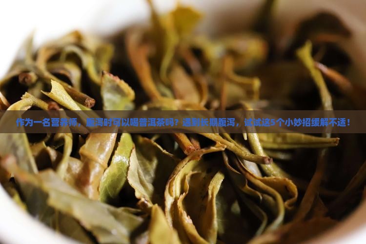 作为一名营养师，腹泻时可以喝普洱茶吗？遇到长期腹泻，试试这5个小妙招缓解不适！