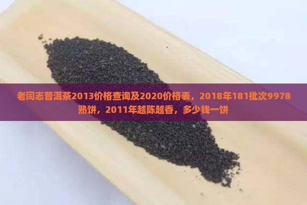 老同志普洱茶2013价格查询及2020价格表，2018年181批次9978熟饼，2011年越陈越香，多少钱一饼