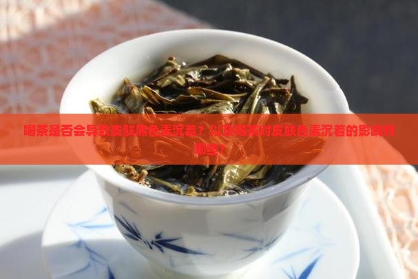 喝茶是否会导致皮肤黑色素沉着？以及喝茶对皮肤色素沉着的影响有哪些？