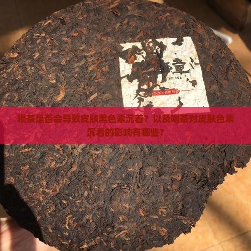 喝茶是否会导致皮肤黑色素沉着？以及喝茶对皮肤色素沉着的影响有哪些？