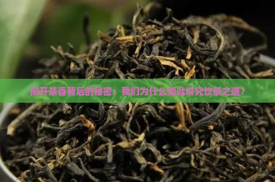 揭开茶香背后的秘密：我们为什么如此讲究饮茶之道？