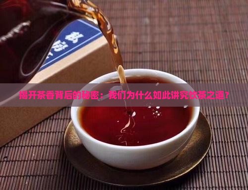 揭开茶香背后的秘密：我们为什么如此讲究饮茶之道？