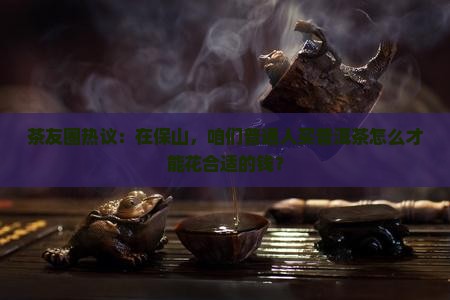 茶友圈热议：在保山，咱们普通人买普洱茶怎么才能花合适的钱？