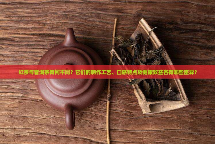 红茶与普洱茶有何不同？它们的制作工艺、口感特点及健康效益各有哪些差异？