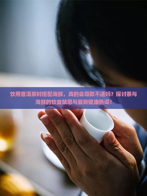 饮用普洱茶时搭配海鲜，真的会导致不适吗？探讨茶与海鲜的饮食禁忌与最新健康热词！