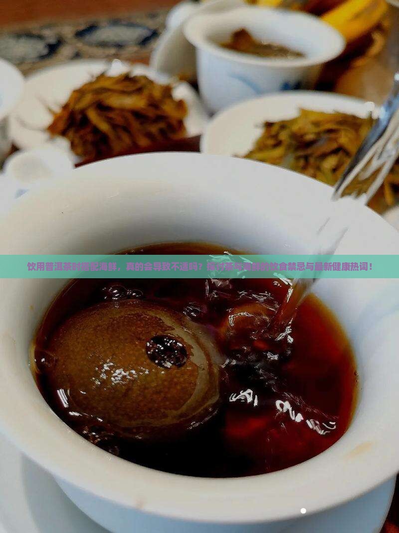 饮用普洱茶时搭配海鲜，真的会导致不适吗？探讨茶与海鲜的饮食禁忌与最新健康热词！