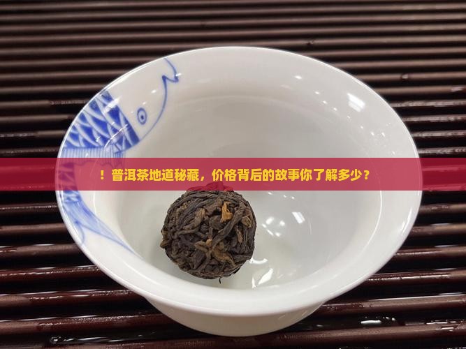 ！普洱茶地道秘藏，价格背后的故事你了解多少？