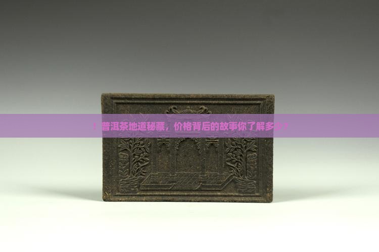 ！普洱茶地道秘藏，价格背后的故事你了解多少？