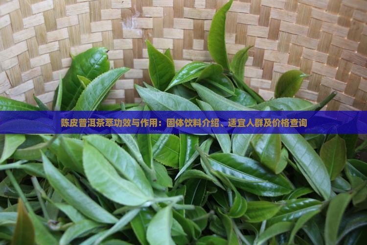 陈皮普洱茶萃功效与作用：固体饮料介绍、适宜人群及价格查询