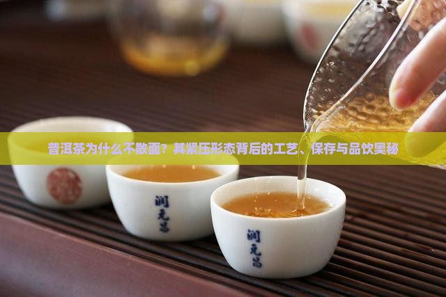 普洱茶为什么不散面？其紧压形态背后的工艺、保存与品饮奥秘