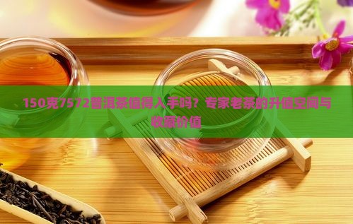 150克7572普洱茶值得入手吗？专家老茶的升值空间与收藏价值