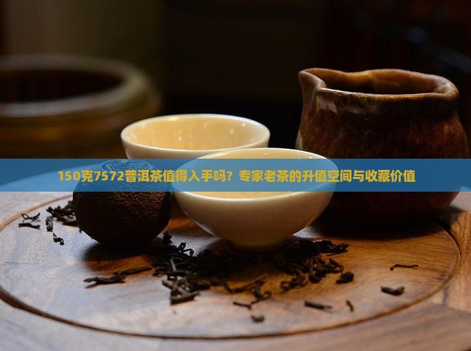 150克7572普洱茶值得入手吗？专家老茶的升值空间与收藏价值