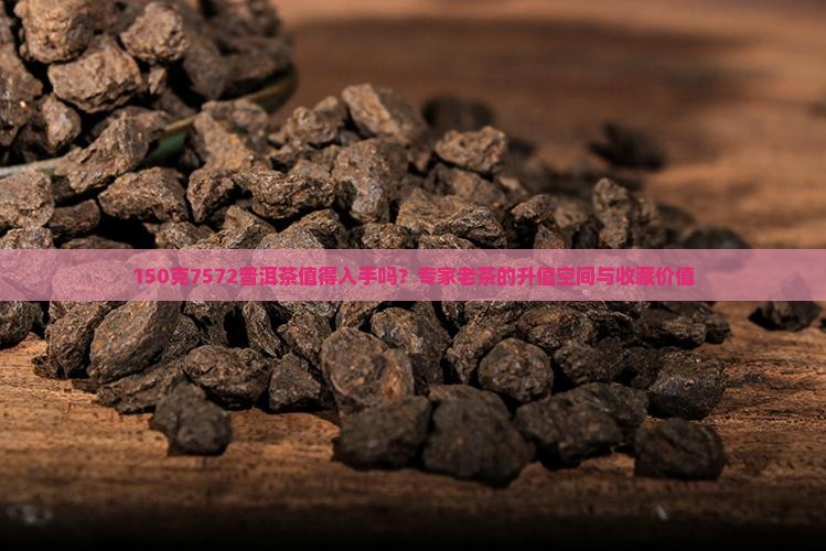 150克7572普洱茶值得入手吗？专家老茶的升值空间与收藏价值