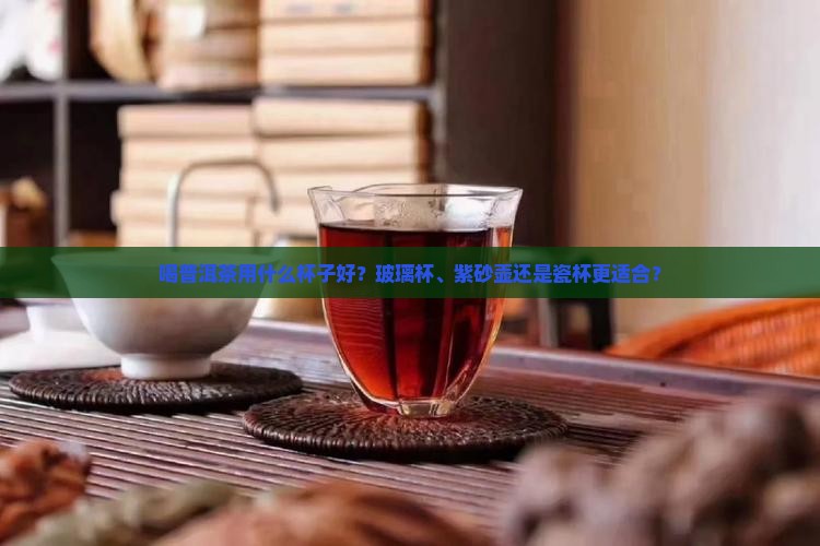 喝普洱茶用什么杯子好？玻璃杯、紫砂壶还是瓷杯更适合？