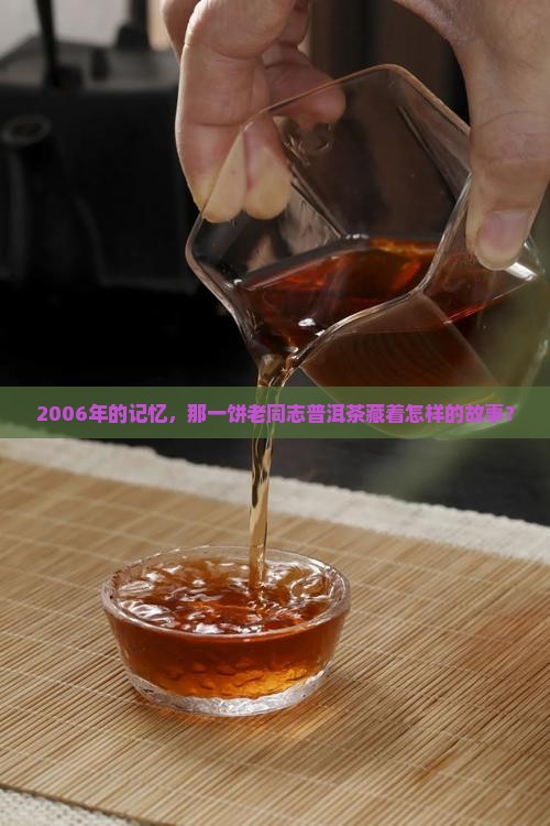 2006年的记忆，那一饼老同志普洱茶藏着怎样的故事？