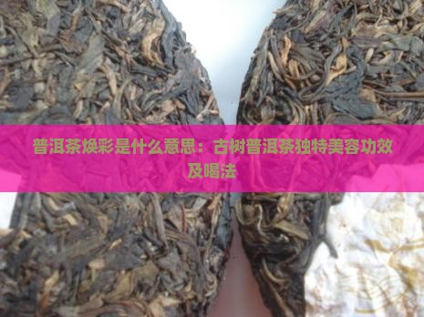 普洱茶焕彩是什么意思：古树普洱茶独特美容功效及喝法