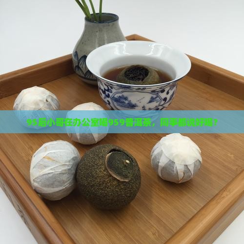 95后小哥在办公室喝959普洱茶，同事都说好喝？