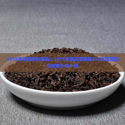 2015年老班章价格表：2015年老班章熟茶357克普洱茶价格多少钱一饼