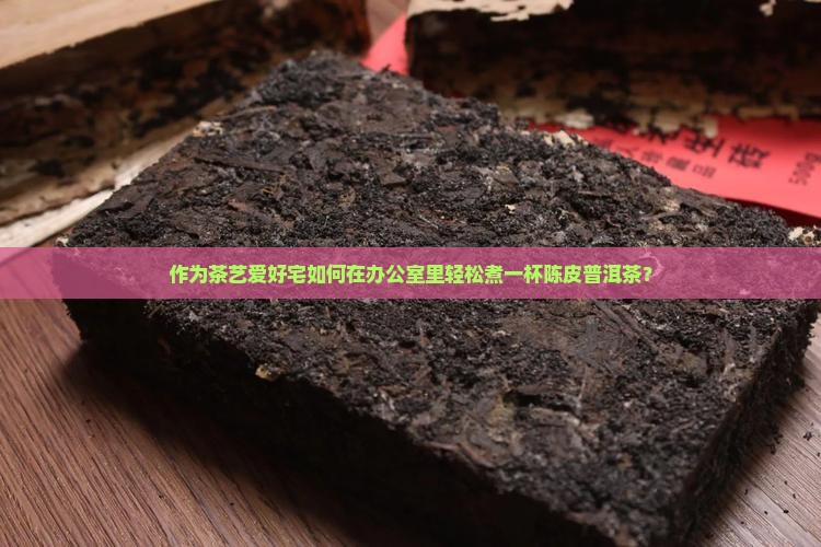 作为茶艺爱好宅如何在办公室里轻松煮一杯陈皮普洱茶？