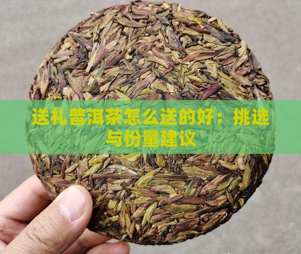 送礼普洱茶怎么送的好：挑选与份量建议