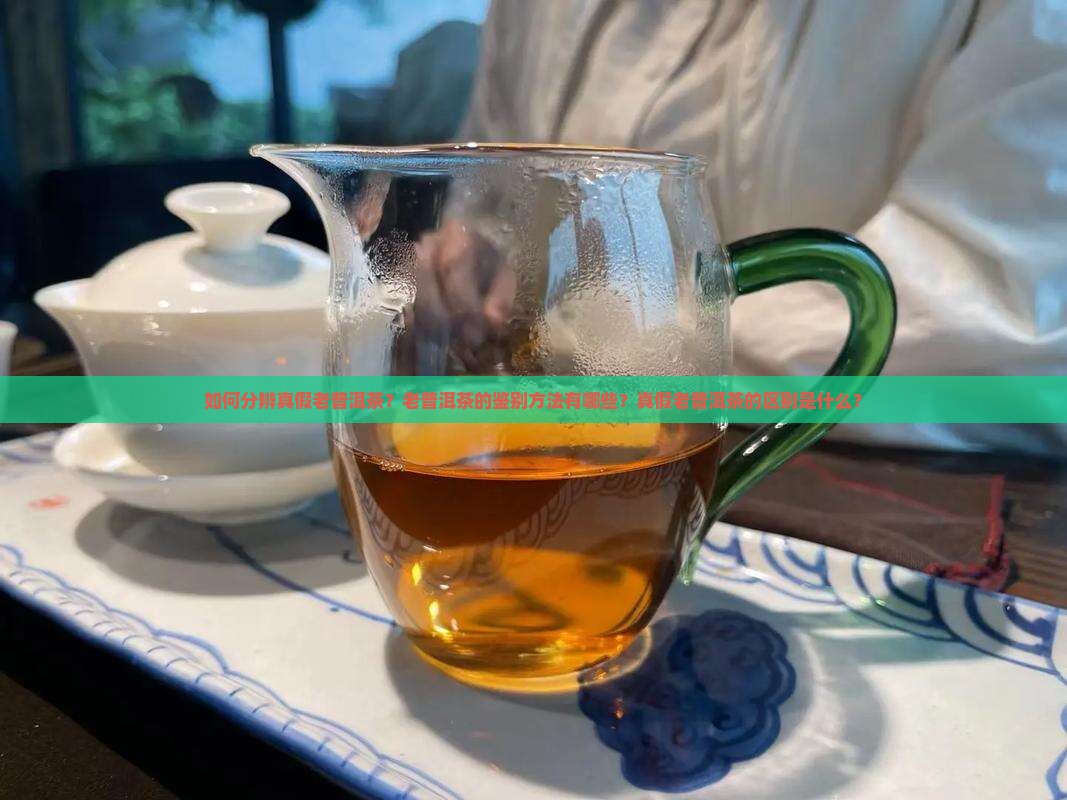 如何分辨真假老普洱茶？老普洱茶的鉴别方法有哪些？真假老普洱茶的区别是什么？