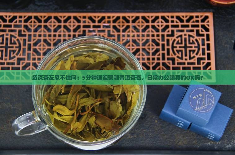 资深茶友忍不住问：5分钟速泡蒙顿普洱茶膏，日常办公喝真的OK吗？