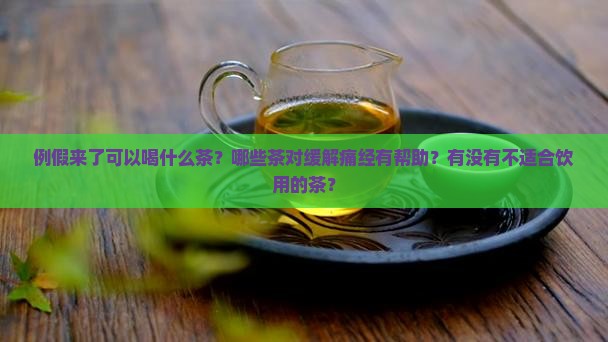 例假来了可以喝什么茶？哪些茶对缓解痛经有帮助？有没有不适合饮用的茶？