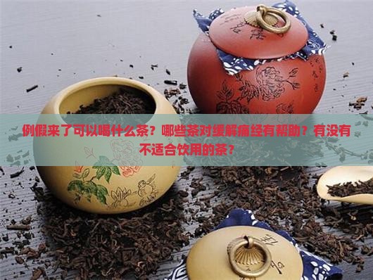 例假来了可以喝什么茶？哪些茶对缓解痛经有帮助？有没有不适合饮用的茶？