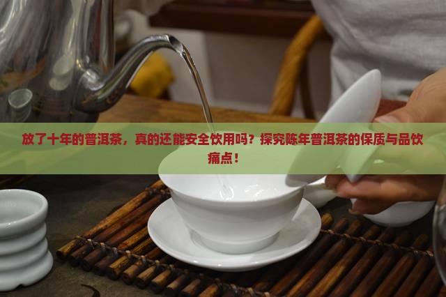 放了十年的普洱茶，真的还能安全饮用吗？探究陈年普洱茶的保质与品饮痛点！