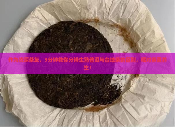 作为资深茶友，3分钟教你分辨生熟普洱与台地茶的区别，喝对茶更养生！