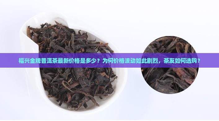 福兴金牌普洱茶最新价格是多少？为何价格波动如此剧烈，茶友如何选购？
