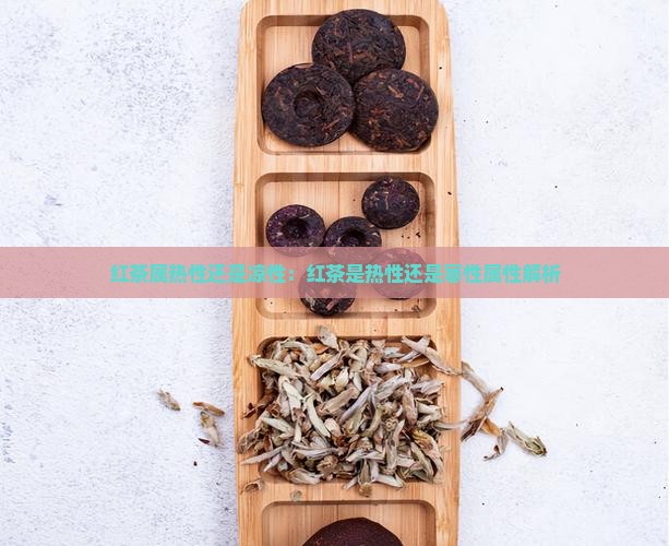 红茶属热性还是凉性：红茶是热性还是寒性属性解析