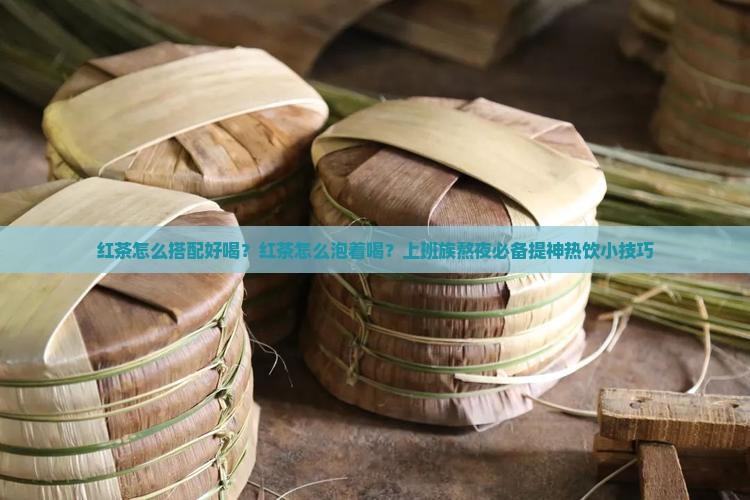 红茶怎么搭配好喝？红茶怎么泡着喝？上班族熬夜必备提神热饮小技巧