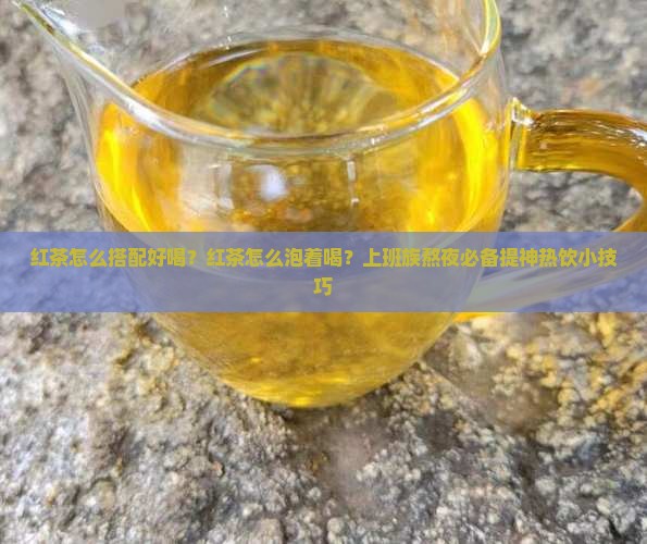 红茶怎么搭配好喝？红茶怎么泡着喝？上班族熬夜必备提神热饮小技巧