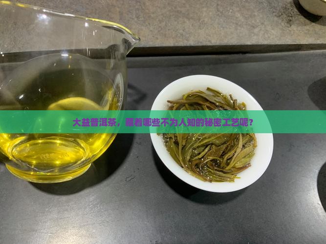 大益普洱茶，藏着哪些不为人知的秘密工艺呢？