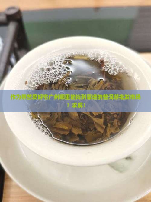 作为茶艺爱好宅广州哪里能找到靠谱的普洱茶批发市场？求解！