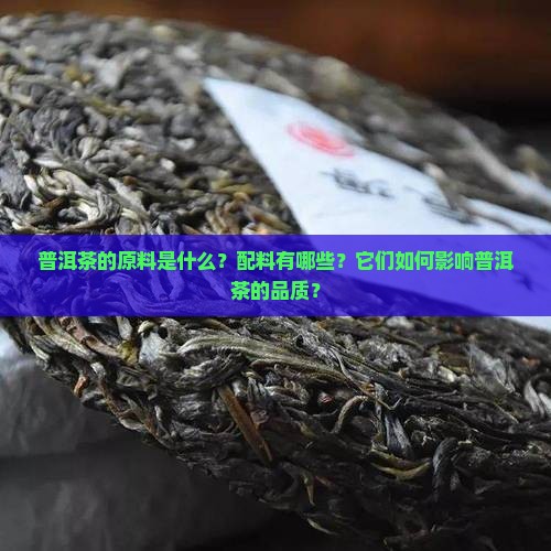 普洱茶的原料是什么？配料有哪些？它们如何影响普洱茶的品质？