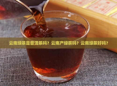 云南绿茶是普洱茶吗？云南产绿茶吗？云南绿茶好吗？