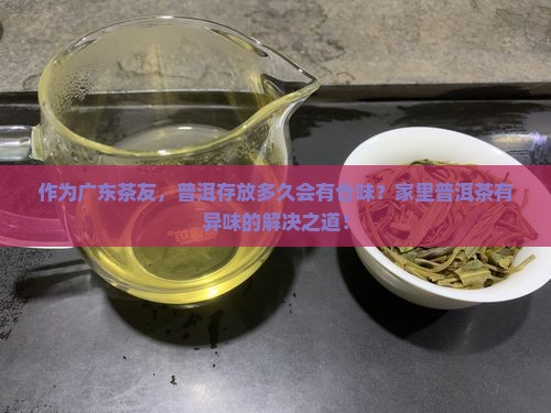 作为广东茶友，普洱存放多久会有仓味？家里普洱茶有异味的解决之道！