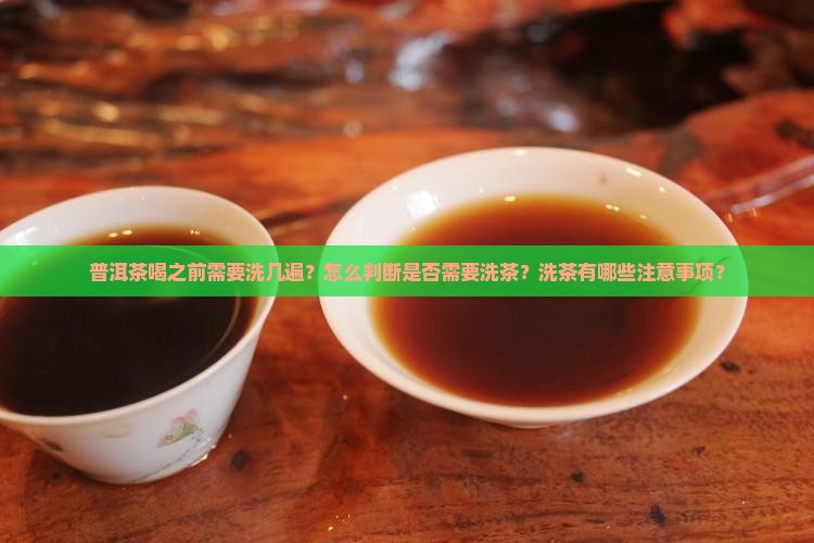 普洱茶喝之前需要洗几遍？怎么判断是否需要洗茶？洗茶有哪些注意事项？