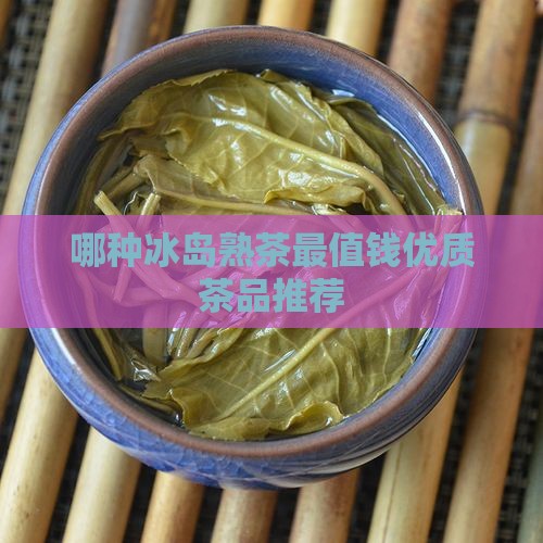 哪种冰岛熟茶最值钱优质茶品推荐