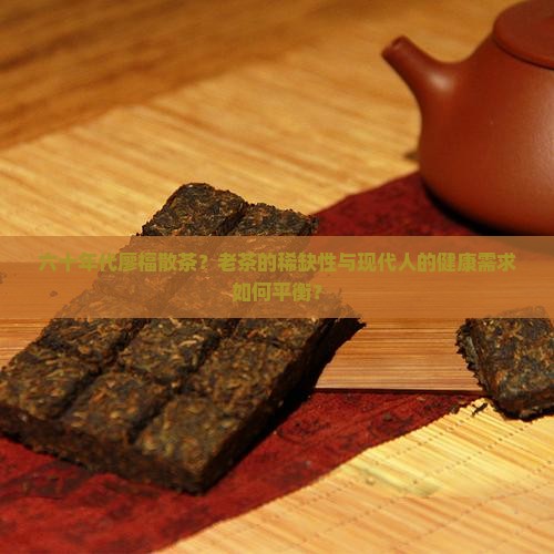 六十年代廖福散茶？老茶的稀缺性与现代人的健康需求如何平衡？