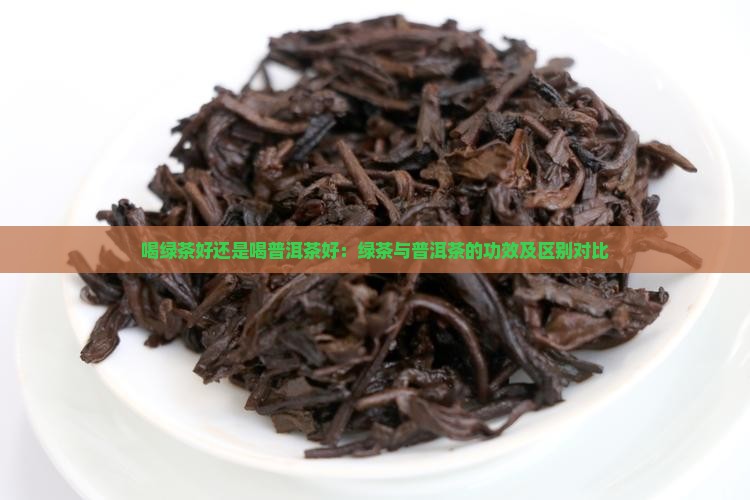 喝绿茶好还是喝普洱茶好：绿茶与普洱茶的功效及区别对比