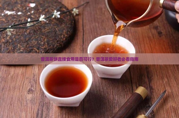 普洱茶饼直接食用是否可行？普洱茶爱好者必看指南