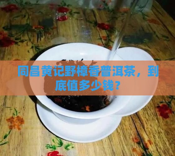 同昌黄记野樟香普洱茶，到底值多少钱？